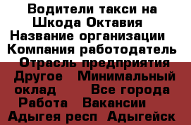 Водители такси на Шкода-Октавия › Название организации ­ Компания-работодатель › Отрасль предприятия ­ Другое › Минимальный оклад ­ 1 - Все города Работа » Вакансии   . Адыгея респ.,Адыгейск г.